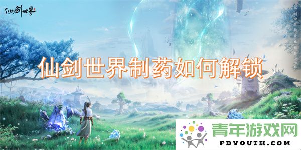 在仙剑世界中如何有效解锁制药系统及其相关技巧