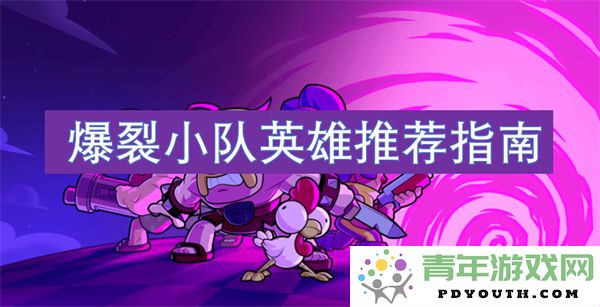 爆裂小队游戏中最佳英雄选择与使用策略推荐指南