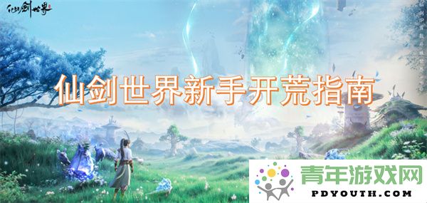 仙剑世界新手玩家必读：开荒之路详细攻略与技巧分享