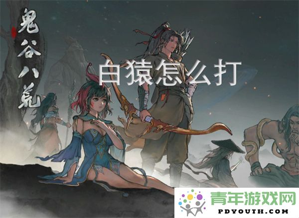 鬼谷八荒中如何有效击败强敌白猿的攻略与技巧