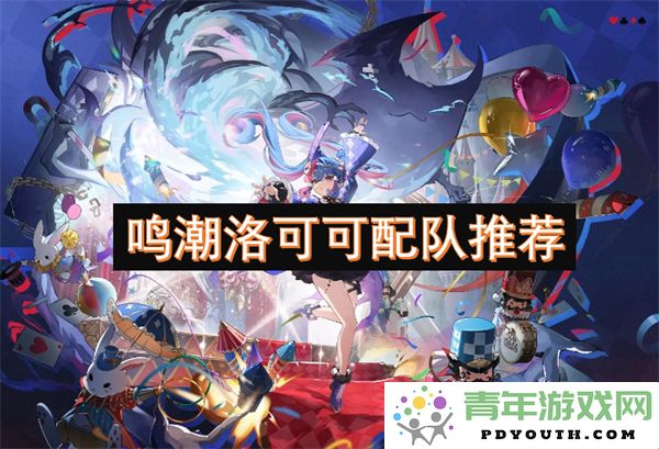 鸣潮洛可可最佳阵容配队指南，助你轻松战胜敌人