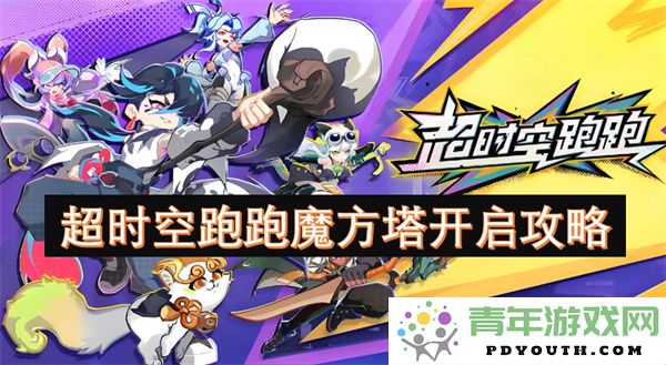 超时空跑跑魔方塔的全面开启攻略与玩法解析