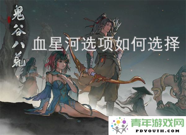 鬼谷八荒血星河中的选项选择指南与策略解析