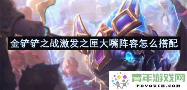 金铲铲之战激发之匣大嘴阵容最佳搭配攻略详解