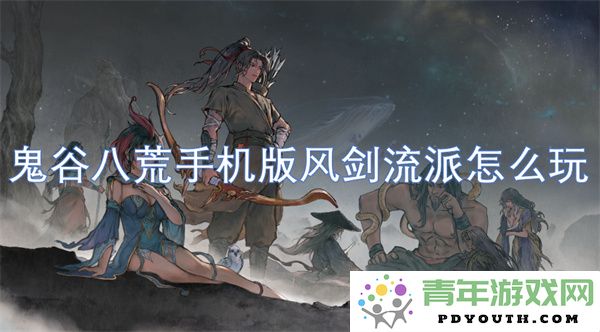 鬼谷八荒手机版风剑流派的玩法攻略与技巧分享