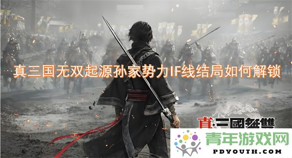 真三国无双起源孙家势力IF线结局具体解锁方法与流程分析