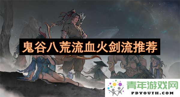 鬼谷八荒中流血火剑流的玩法与推荐解析