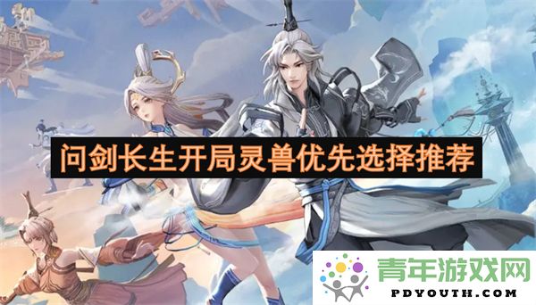 问剑长生游戏开局时灵兽选择的优先推荐及详解