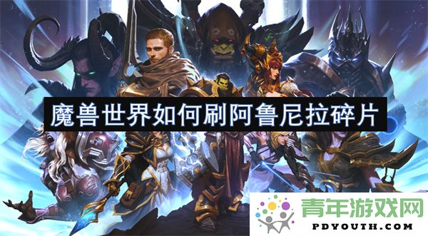 在魔兽世界中高效获取阿鲁尼拉碎片的最佳攻略与方法