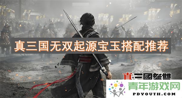真三国无双起源宝玉最佳搭配指南与策略推荐