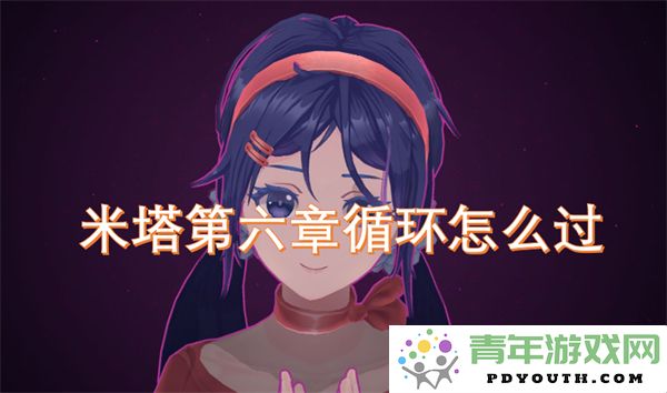 如何顺利通关米塔游戏第六章的循环挑战技巧与攻略