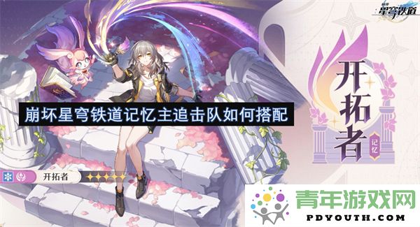 如何优化崩坏星穹铁道记忆主追击队的阵容搭配与战术策略