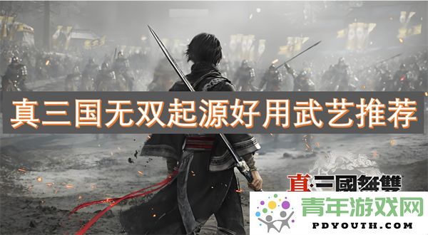 真三国无双起源中推荐的实用武艺及其优势分析