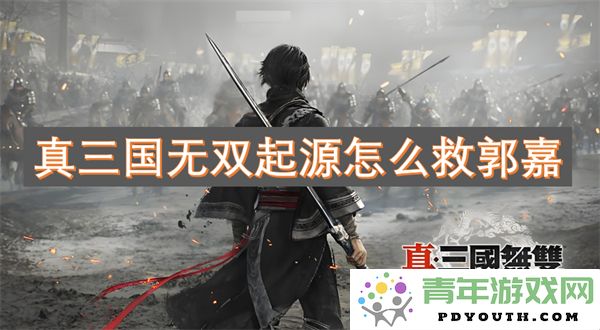 如何在真三国无双起源中成功拯救郭嘉角色的攻略与技巧