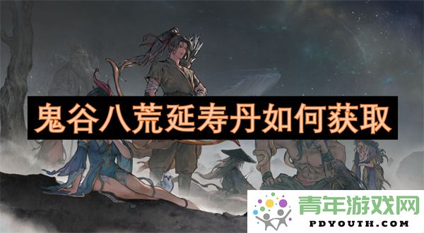 在鬼谷八荒中如何有效获取延寿丹的详细攻略与方法