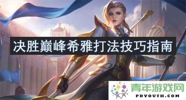巅峰对决中的希雅最佳战术解析与实用技巧分享指南