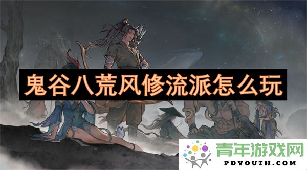 鬼谷八荒风修流派的玩法解析与技巧分享