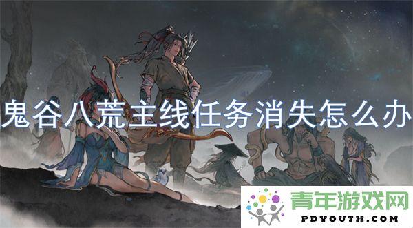 鬼谷八荒主线任务消失后该如何处理和恢复游戏进度