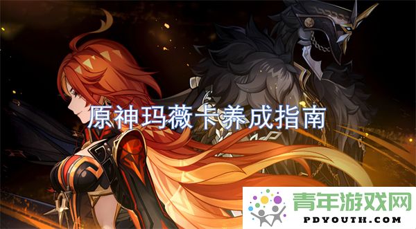 原神玛薇卡角色培养全攻略与实用技巧分享